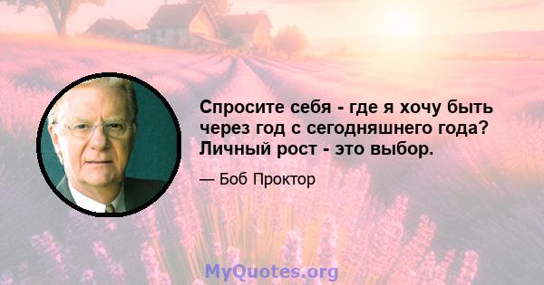 Спросите себя - где я хочу быть через год с сегодняшнего года? Личный рост - это выбор.