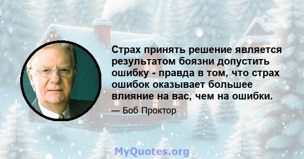 Страх принять решение является результатом боязни допустить ошибку - правда в том, что страх ошибок оказывает большее влияние на вас, чем на ошибки.