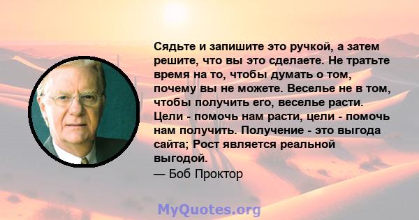 Сядьте и запишите это ручкой, а затем решите, что вы это сделаете. Не тратьте время на то, чтобы думать о том, почему вы не можете. Веселье не в том, чтобы получить его, веселье расти. Цели - помочь нам расти, цели -