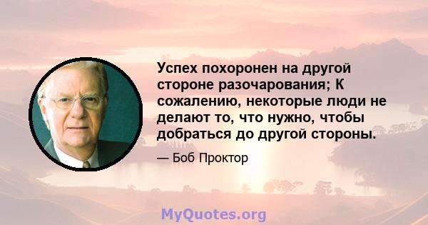 Успех похоронен на другой стороне разочарования; К сожалению, некоторые люди не делают то, что нужно, чтобы добраться до другой стороны.