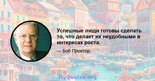 Успешные люди готовы сделать то, что делает их неудобными в интересах роста.