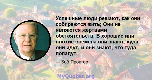 Успешные люди решают, как они собираются жить; Они не являются жертвами обстоятельств. В хорошие или плохие времена они знают, куда они идут, и они знают, что туда попадут.