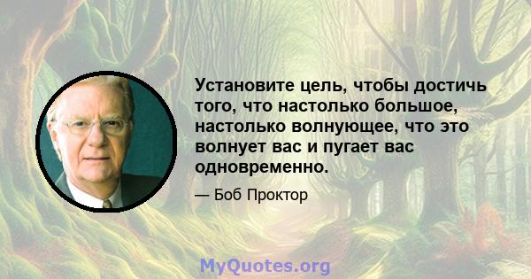 Установите цель, чтобы достичь того, что настолько большое, настолько волнующее, что это волнует вас и пугает вас одновременно.