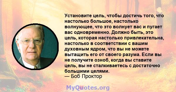 Установите цель, чтобы достичь того, что настолько большое, настолько волнующее, что это волнует вас и пугает вас одновременно. Должно быть, это цель, которая настолько привлекательна, настолько в соответствии с вашим