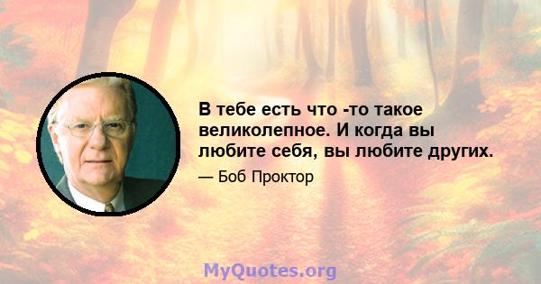 В тебе есть что -то такое великолепное. И когда вы любите себя, вы любите других.