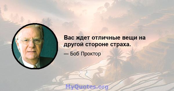 Вас ждет отличные вещи на другой стороне страха.