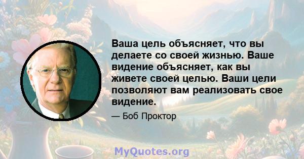 Ваша цель объясняет, что вы делаете со своей жизнью. Ваше видение объясняет, как вы живете своей целью. Ваши цели позволяют вам реализовать свое видение.