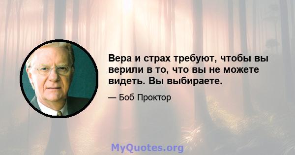 Вера и страх требуют, чтобы вы верили в то, что вы не можете видеть. Вы выбираете.