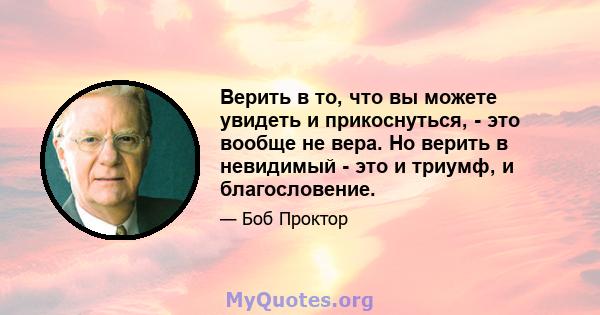 Верить в то, что вы можете увидеть и прикоснуться, - это вообще не вера. Но верить в невидимый - это и триумф, и благословение.