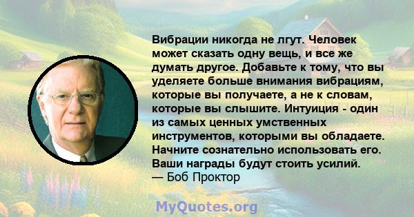 Вибрации никогда не лгут. Человек может сказать одну вещь, и все же думать другое. Добавьте к тому, что вы уделяете больше внимания вибрациям, которые вы получаете, а не к словам, которые вы слышите. Интуиция - один из