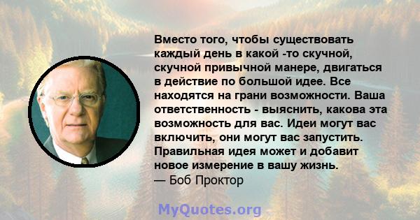 Вместо того, чтобы существовать каждый день в какой -то скучной, скучной привычной манере, двигаться в действие по большой идее. Все находятся на грани возможности. Ваша ответственность - выяснить, какова эта