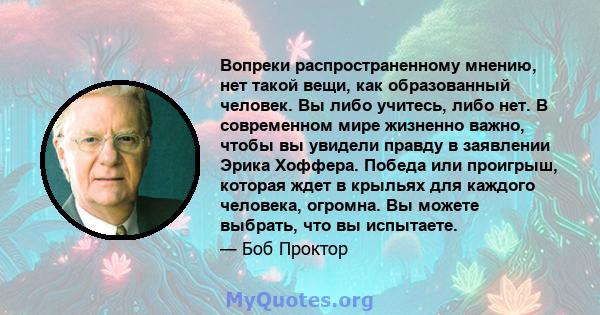 Вопреки распространенному мнению, нет такой вещи, как образованный человек. Вы либо учитесь, либо нет. В современном мире жизненно важно, чтобы вы увидели правду в заявлении Эрика Хоффера. Победа или проигрыш, которая