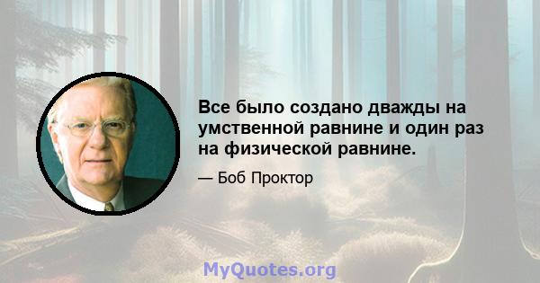 Все было создано дважды на умственной равнине и один раз на физической равнине.