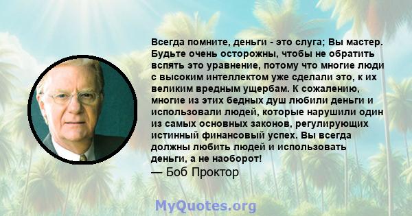 Всегда помните, деньги - это слуга; Вы мастер. Будьте очень осторожны, чтобы не обратить вспять это уравнение, потому что многие люди с высоким интеллектом уже сделали это, к их великим вредным ущербам. К сожалению,