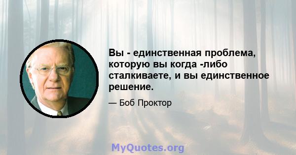 Вы - единственная проблема, которую вы когда -либо сталкиваете, и вы единственное решение.