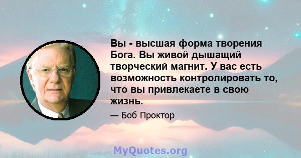 Вы - высшая форма творения Бога. Вы живой дышащий творческий магнит. У вас есть возможность контролировать то, что вы привлекаете в свою жизнь.