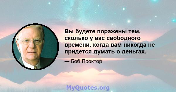 Вы будете поражены тем, сколько у вас свободного времени, когда вам никогда не придется думать о деньгах.