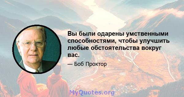 Вы были одарены умственными способностями, чтобы улучшить любые обстоятельства вокруг вас.