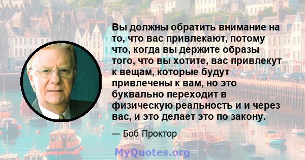 Вы должны обратить внимание на то, что вас привлекают, потому что, когда вы держите образы того, что вы хотите, вас привлекут к вещам, которые будут привлечены к вам, но это буквально переходит в физическую реальность и 