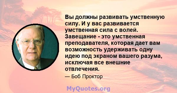 Вы должны развивать умственную силу. И у вас развивается умственная сила с волей. Завещание - это умственная преподавателя, которая дает вам возможность удерживать одну идею под экраном вашего разума, исключая все