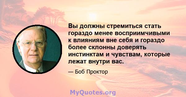 Вы должны стремиться стать гораздо менее восприимчивыми к влияниям вне себя и гораздо более склонны доверять инстинктам и чувствам, которые лежат внутри вас.