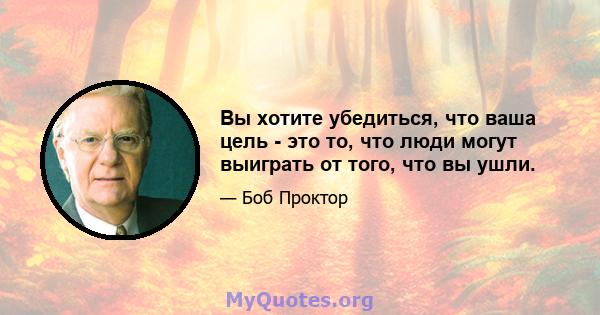 Вы хотите убедиться, что ваша цель - это то, что люди могут выиграть от того, что вы ушли.