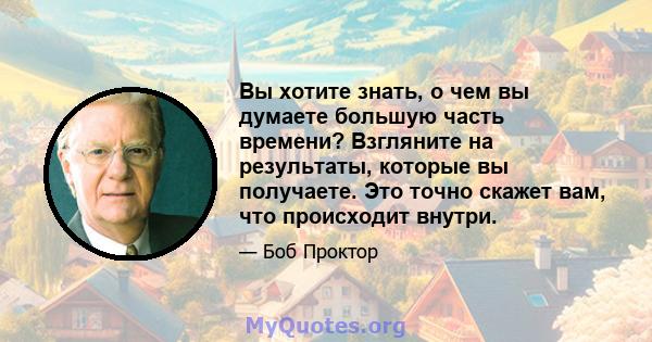 Вы хотите знать, о чем вы думаете большую часть времени? Взгляните на результаты, которые вы получаете. Это точно скажет вам, что происходит внутри.