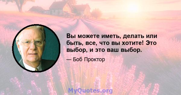 Вы можете иметь, делать или быть, все, что вы хотите! Это выбор, и это ваш выбор.