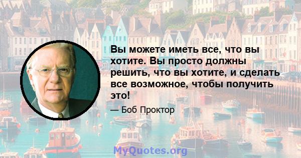 Вы можете иметь все, что вы хотите. Вы просто должны решить, что вы хотите, и сделать все возможное, чтобы получить это!