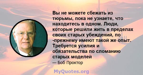 Вы не можете сбежать из тюрьмы, пока не узнаете, что находитесь в одном. Люди, которые решили жить в пределах своих старых убеждений, по -прежнему имеют такой же опыт. Требуется усилия и обязательства по сломанию старых 