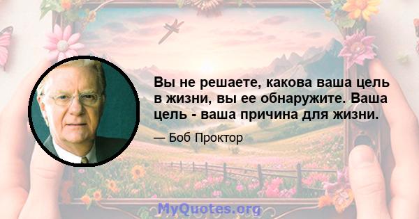 Вы не решаете, какова ваша цель в жизни, вы ее обнаружите. Ваша цель - ваша причина для жизни.