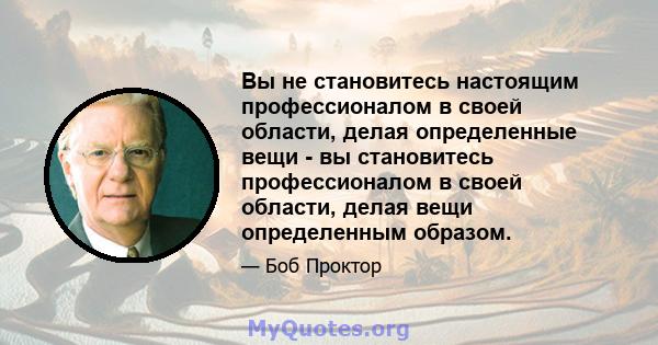 Вы не становитесь настоящим профессионалом в своей области, делая определенные вещи - вы становитесь профессионалом в своей области, делая вещи определенным образом.