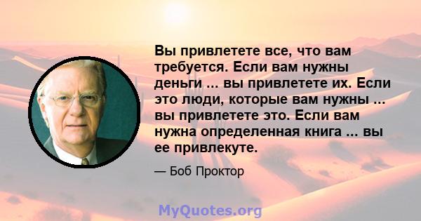 Вы привлетете все, что вам требуется. Если вам нужны деньги ... вы привлетете их. Если это люди, которые вам нужны ... вы привлетете это. Если вам нужна определенная книга ... вы ее привлекуте.