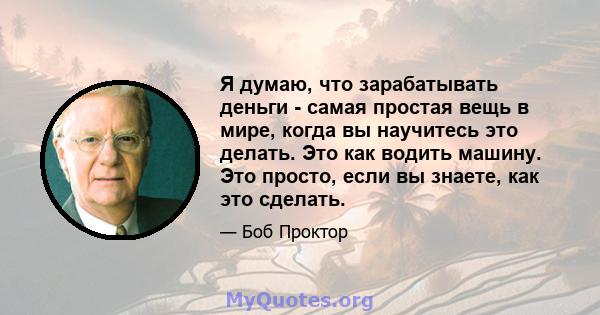 Я думаю, что зарабатывать деньги - самая простая вещь в мире, когда вы научитесь это делать. Это как водить машину. Это просто, если вы знаете, как это сделать.