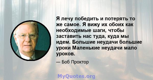 Я лечу победить и потерять то же самое. Я вижу их обоих как необходимые шаги, чтобы заставить нас туда, куда мы идем. Большие неудачи большие уроки Маленькие неудачи мало уроков.