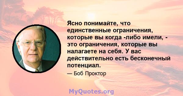 Ясно понимайте, что единственные ограничения, которые вы когда -либо имели, - это ограничения, которые вы налагаете на себя. У вас действительно есть бесконечный потенциал.