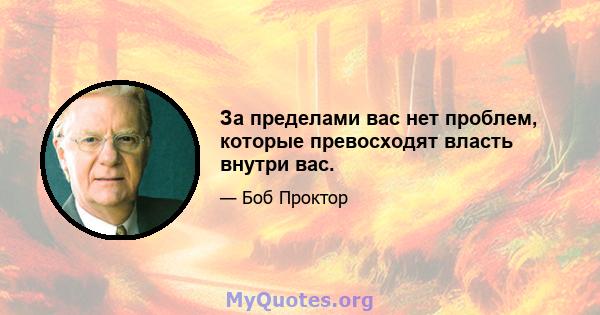 За пределами вас нет проблем, которые превосходят власть внутри вас.