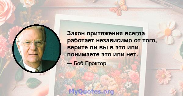 Закон притяжения всегда работает независимо от того, верите ли вы в это или понимаете это или нет.