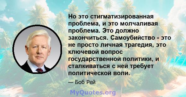 Но это стигматизированная проблема, и это молчаливая проблема. Это должно закончиться. Самоубийство - это не просто личная трагедия, это ключевой вопрос государственной политики, и сталкиваться с ней требует