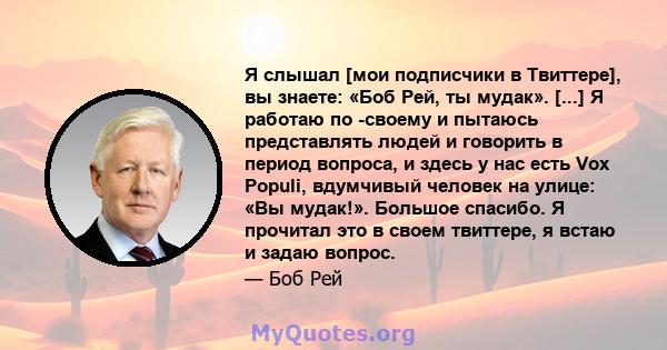 Я слышал [мои подписчики в Твиттере], вы знаете: «Боб Рей, ты мудак». [...] Я работаю по -своему и пытаюсь представлять людей и говорить в период вопроса, и здесь у нас есть Vox Populi, вдумчивый человек на улице: «Вы