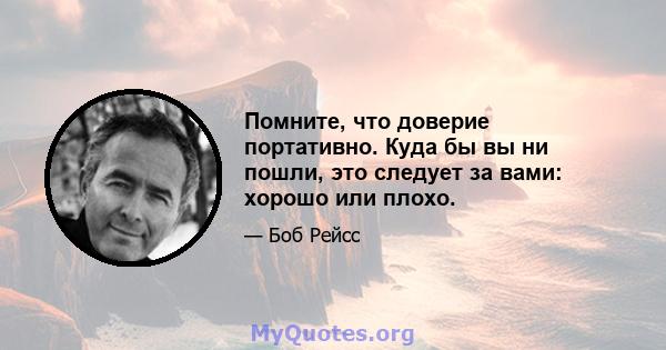 Помните, что доверие портативно. Куда бы вы ни пошли, это следует за вами: хорошо или плохо.