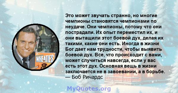 Это может звучать странно, но многие чемпионы становятся чемпионами по неудаче. Они чемпионы, потому что они пострадали. Их опыт переместил их, и они вытащили этот боевой дух, делая их такими, какие они есть. Иногда в