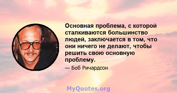 Основная проблема, с которой сталкиваются большинство людей, заключается в том, что они ничего не делают, чтобы решить свою основную проблему.