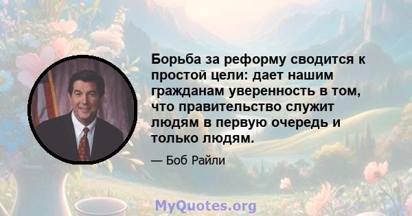 Борьба за реформу сводится к простой цели: дает нашим гражданам уверенность в том, что правительство служит людям в первую очередь и только людям.