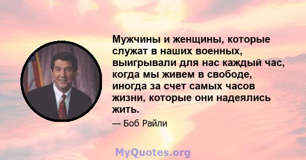 Мужчины и женщины, которые служат в наших военных, выигрывали для нас каждый час, когда мы живем в свободе, иногда за счет самых часов жизни, которые они надеялись жить.