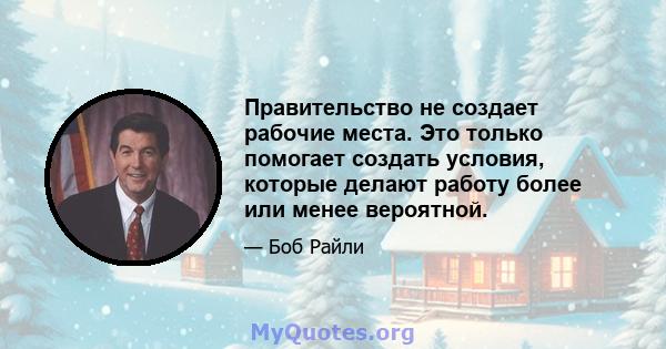 Правительство не создает рабочие места. Это только помогает создать условия, которые делают работу более или менее вероятной.