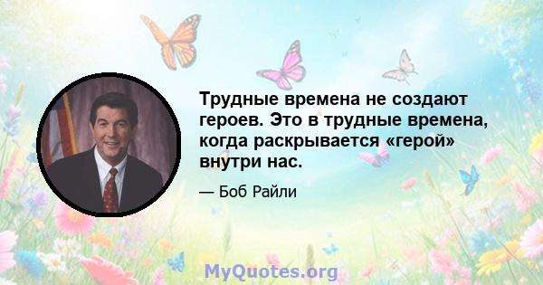 Трудные времена не создают героев. Это в трудные времена, когда раскрывается «герой» внутри нас.