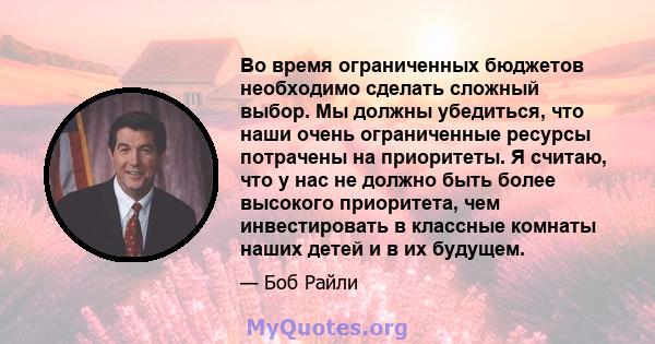 Во время ограниченных бюджетов необходимо сделать сложный выбор. Мы должны убедиться, что наши очень ограниченные ресурсы потрачены на приоритеты. Я считаю, что у нас не должно быть более высокого приоритета, чем