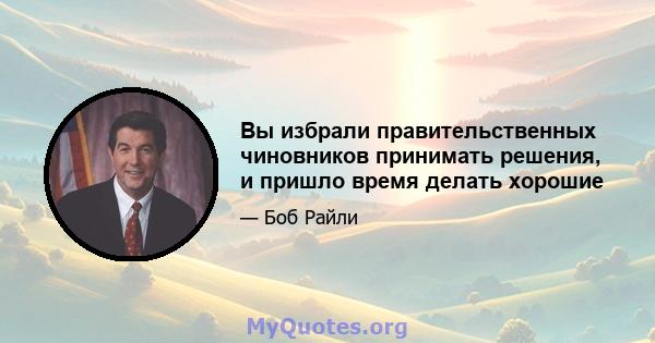 Вы избрали правительственных чиновников принимать решения, и пришло время делать хорошие