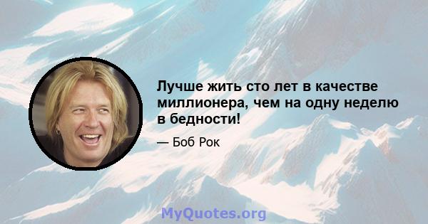 Лучше жить сто лет в качестве миллионера, чем на одну неделю в бедности!